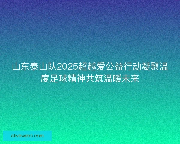 山东泰山队2025超越爱公益行动凝聚温度足球精神共筑温暖未来