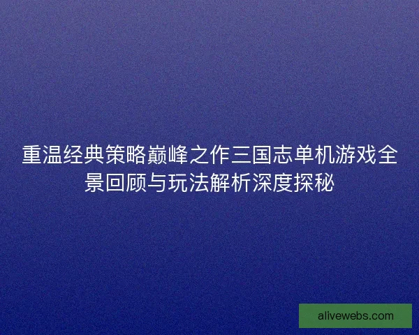 重温经典策略巅峰之作三国志单机游戏全景回顾与玩法解析深度探秘