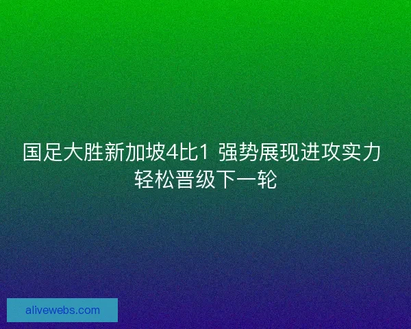 国足大胜新加坡4比1 强势展现进攻实力 轻松晋级下一轮