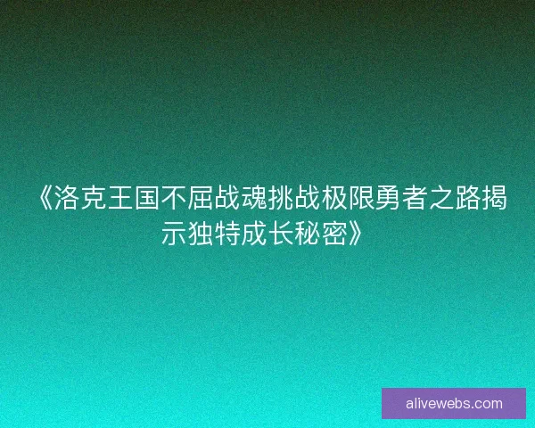 《洛克王国不屈战魂挑战极限勇者之路揭示独特成长秘密》