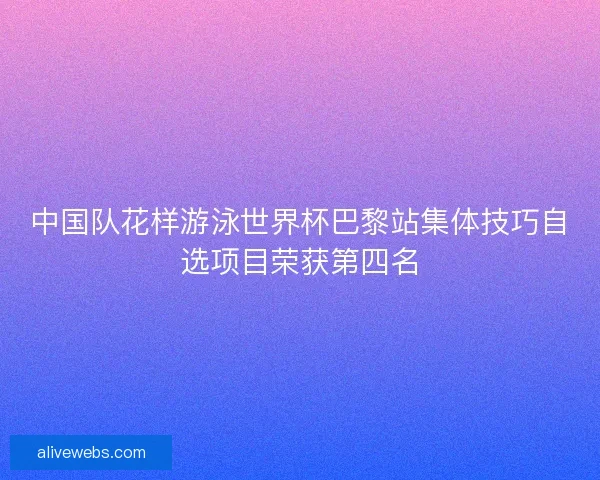 中国队花样游泳世界杯巴黎站集体技巧自选项目荣获第四名