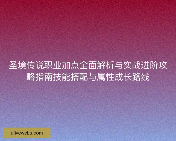 圣境传说职业加点全面解析与实战进阶攻略指南技能搭配与属性成长路线