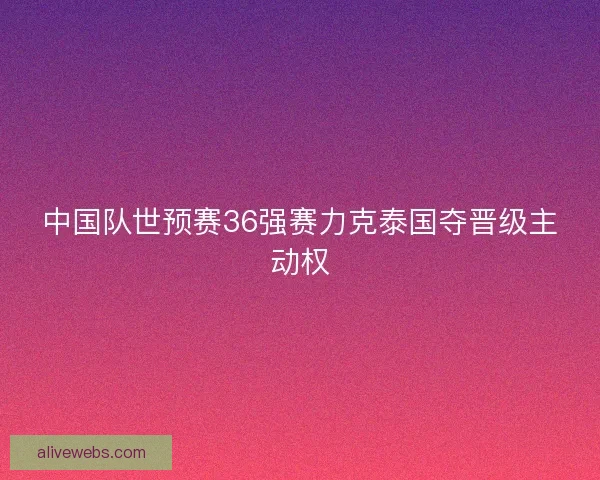 中国队世预赛36强赛力克泰国夺晋级主动权