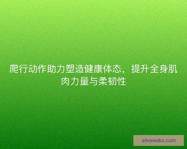 爬行动作助力塑造健康体态，提升全身肌肉力量与柔韧性