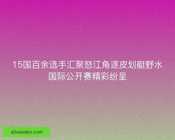 15国百余选手汇聚怒江角逐皮划艇野水国际公开赛精彩纷呈
