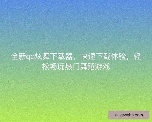 全新qq炫舞下载器，快速下载体验，轻松畅玩热门舞蹈游戏