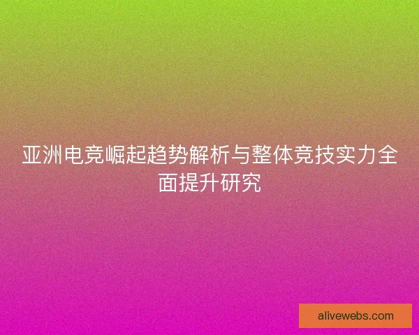 亚洲电竞崛起趋势解析与整体竞技实力全面提升研究