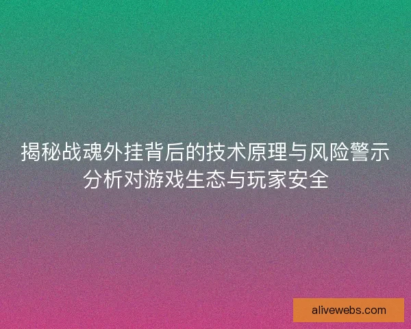 揭秘战魂外挂背后的技术原理与风险警示分析对游戏生态与玩家安全