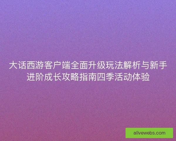 大话西游客户端全面升级玩法解析与新手进阶成长攻略指南四季活动体验